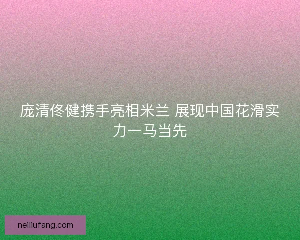 庞清佟健携手亮相米兰 展现中国花滑实力一马当先