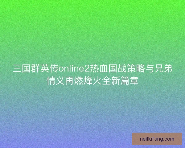 三国群英传online2热血国战策略与兄弟情义再燃烽火全新篇章