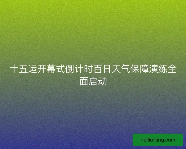 十五运开幕式倒计时百日天气保障演练全面启动