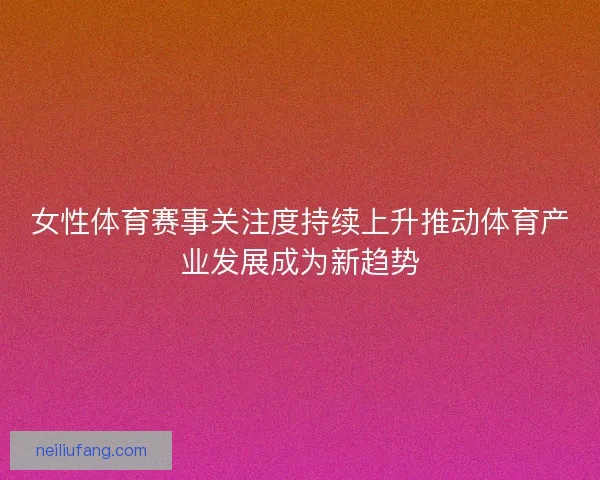 女性体育赛事关注度持续上升推动体育产业发展成为新趋势