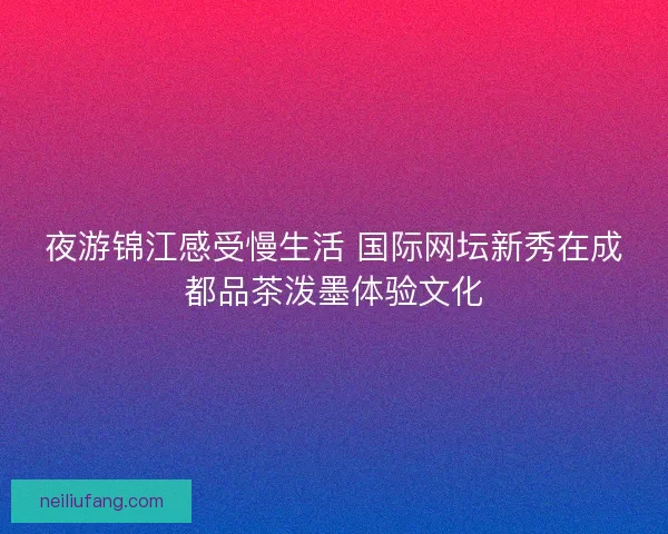 夜游锦江感受慢生活 国际网坛新秀在成都品茶泼墨体验文化